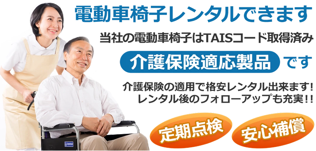 「電動車いす」を「介護保険」を使ってレンタルできます。当社の車椅子はTAISコード取得済みの介護保険適応製品です。介護保険の適用で格安レンタル出来ます！レンタル後のフォローアップも充実です！！